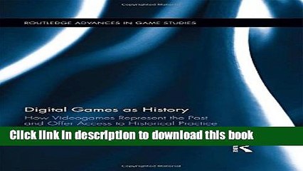 Download Digital Games as History: How Videogames Represent the Past and Offer Access to