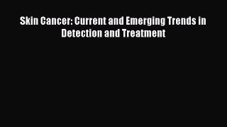 Read Skin Cancer: Current and Emerging Trends in Detection and Treatment Ebook Free