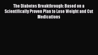 Read The Diabetes Breakthrough: Based on a Scientifically Proven Plan to Lose Weight and Cut