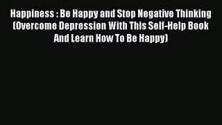 Download Happiness : Be Happy and Stop Negative Thinking (Overcome Depression With This Self-Help