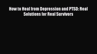 Read How to Heal from Depression and PTSD: Real Solutions for Real Survivors Ebook Free