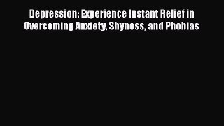 Download Depression: Experience Instant Relief in Overcoming Anxiety Shyness and Phobias Ebook