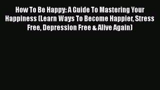 Read How To Be Happy: A Guide To Mastering Your Happiness (Learn Ways To Become Happier Stress