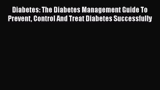 Read Diabetes: The Diabetes Management Guide To Prevent Control And Treat Diabetes Successfully