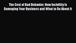 READ book  The Cost of Bad Behavior: How Incivility Is Damaging Your Business and What to