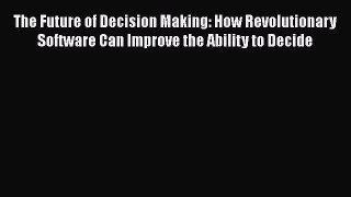 DOWNLOAD FREE E-books  The Future of Decision Making: How Revolutionary Software Can Improve