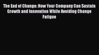 READ book  The End of Change: How Your Company Can Sustain Growth and Innovation While Avoiding