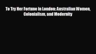 READ book To Try Her Fortune in London: Australian Women Colonialism and Modernity  FREE BOOOK