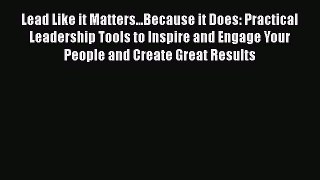 READ book  Lead Like it Matters...Because it Does: Practical Leadership Tools to Inspire and