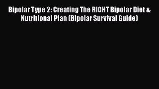 Read Bipolar Type 2: Creating The RIGHT Bipolar Diet & Nutritional Plan (Bipolar Survival Guide)