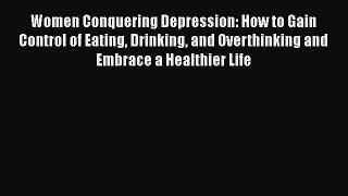 Read Women Conquering Depression: How to Gain Control of Eating Drinking and Overthinking and