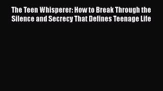 Read The Teen Whisperer: How to Break Through the Silence and Secrecy That Defines Teenage