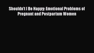 Read Shouldn't I Be Happy: Emotional Problems of Pregnant and Postpartum Women Ebook Free