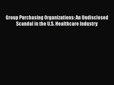 READ book Group Purchasing Organizations: An Undisclosed Scandal in the U.S. Healthcare Industry#