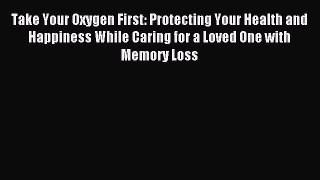 Read Take Your Oxygen First: Protecting Your Health and Happiness While Caring for a Loved