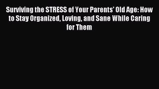 Download Surviving the STRESS of Your Parents' Old Age: How to Stay Organized Loving and Sane