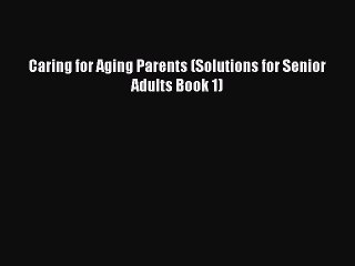 Read Caring for Aging Parents (Solutions for Senior Adults Book 1) Ebook Free