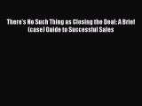 READ book There's No Such Thing as Closing the Deal: A Brief(case) Guide to Successful Sales#