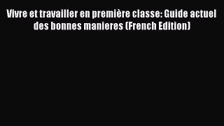 Free [PDF] Downlaod Vivre et travailler en première classe: Guide actuel des bonnes manieres