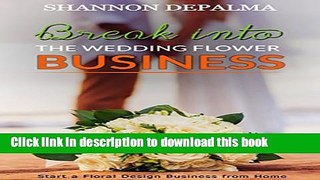 Download Break into the Wedding Flower Business: Start a Floral Design Business from Home  PDF Free