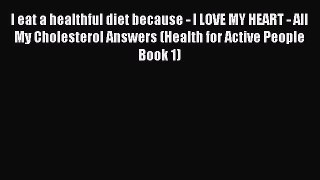 Read I eat a healthful diet because - I LOVE MY HEART - All My Cholesterol Answers (Health