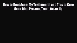 Download How to Beat Acne: My Testimonial and Tips to Cure Acne Diet Prevent Treat Cover Up