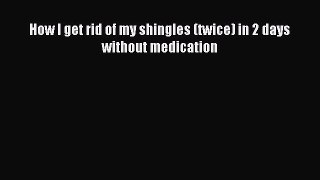 Read How I get rid of my shingles (twice) in 2 days without medication Ebook Free