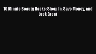 Read 10 Minute Beauty Hacks: Sleep In Save Money and Look Great Ebook Free