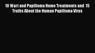 Read 10 Wart and Papilloma Home Treatments and  15 Truths About the Human Papilloma Virus Ebook