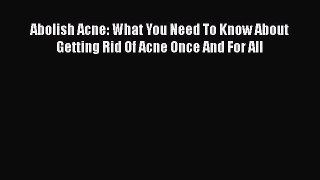 Read Abolish Acne: What You Need To Know About Getting Rid Of Acne Once And For All Ebook Online