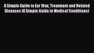 Download A Simple Guide to Ear Wax Treatment and Related Diseases (A Simple Guide to Medical
