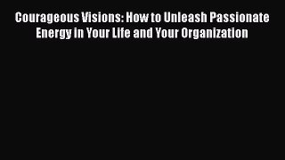 READ book Courageous Visions: How to Unleash Passionate Energy in Your Life and Your Organization#