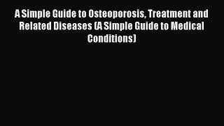 Read A Simple Guide to Osteoporosis Treatment and Related Diseases (A Simple Guide to Medical