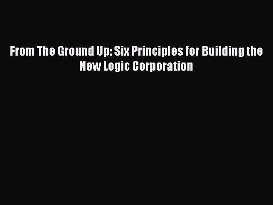 READ book  From The Ground Up: Six Principles for Building the New Logic Corporation  Full