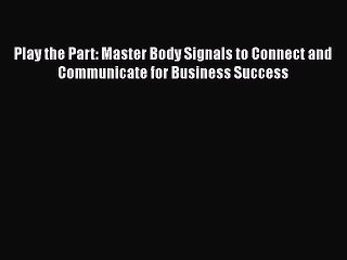 READ book  Play the Part: Master Body Signals to Connect and Communicate for Business Success
