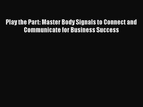 READ book Play the Part: Master Body Signals to Connect and Communicate for Business Success