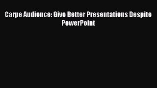 READ book  Carpe Audience: Give Better Presentations Despite PowerPoint  Full Free