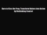 DOWNLOAD FREE E-books  Dare to Kiss the Frog: Transform Values into Action by Rethinking Control