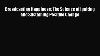 READ book  Broadcasting Happiness: The Science of Igniting and Sustaining Positive Change