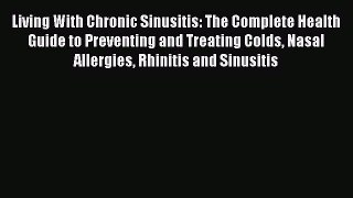Read Living With Chronic Sinusitis: The Complete Health Guide to Preventing and Treating Colds
