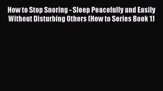 Read How to Stop Snoring - Sleep Peacefully and Easily Without Disturbing Others (How to Series