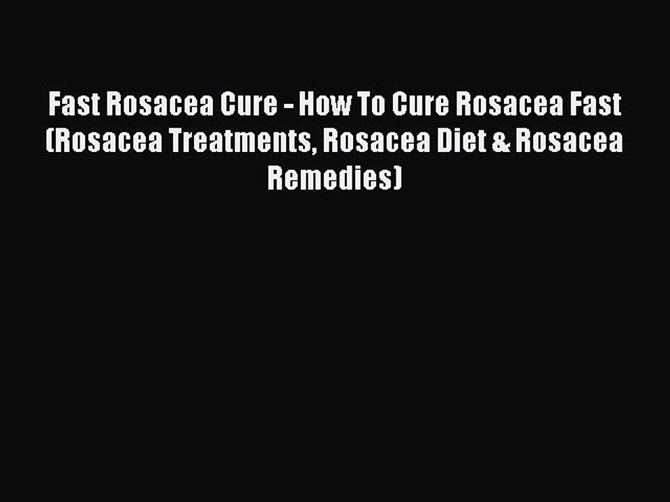 Read Fast Rosacea Cure - How To Cure Rosacea Fast (Rosacea Treatments Rosacea Diet & Rosacea