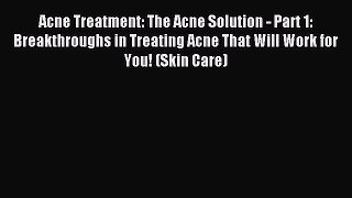 Read Acne Treatment: The Acne Solution - Part 1: Breakthroughs in Treating Acne That Will Work