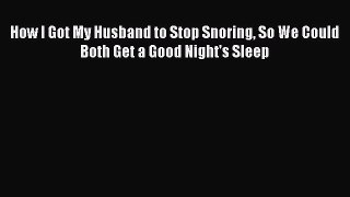 Download How I Got My Husband to Stop Snoring So We Could Both Get a Good Night's Sleep Ebook