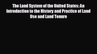 FREE DOWNLOAD The Land System of the United States: An Introduction to the History and Practice
