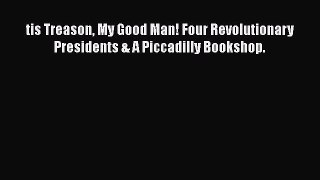 READ book tis Treason My Good Man! Four Revolutionary Presidents & A Piccadilly Bookshop.#