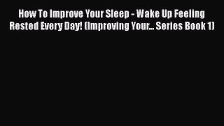Read How To Improve Your Sleep - Wake Up Feeling Rested Every Day! (Improving Your... Series
