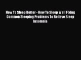 Read How To Sleep Better - How To Sleep Well Fixing Common Sleeping Problems To Relieve Sleep