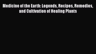 Read Medicine of the Earth: Legends Recipes Remedies and Cultivation of Healing Plants Ebook