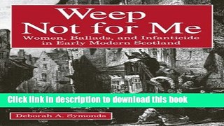 Download Weep Not for Me: Women, Ballads, and Infanticide in Early Modern Scotland Ebook Online